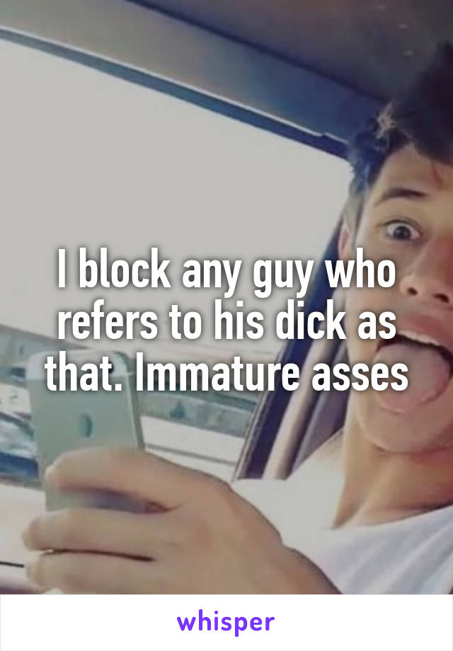 I block any guy who refers to his dick as that. Immature asses