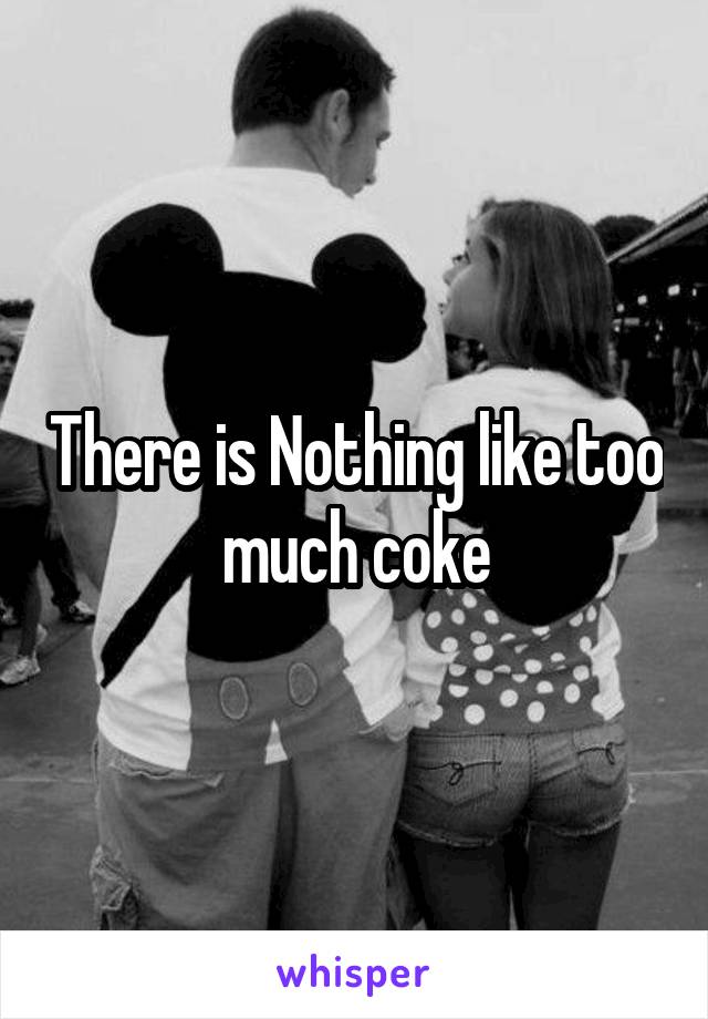 There is Nothing like too much coke