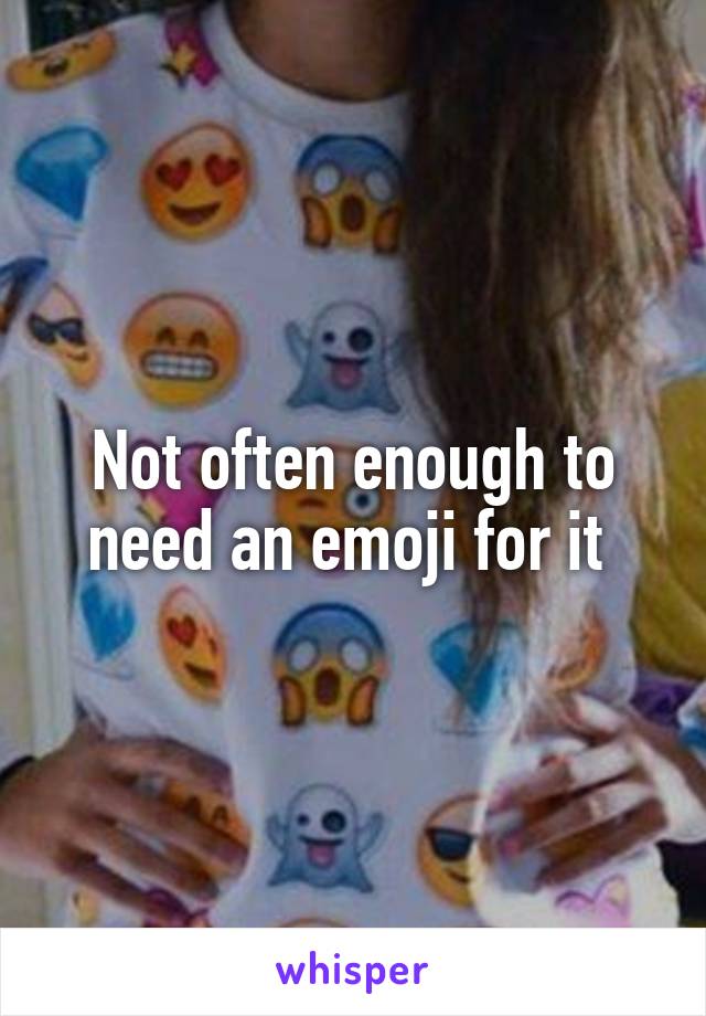 Not often enough to need an emoji for it 