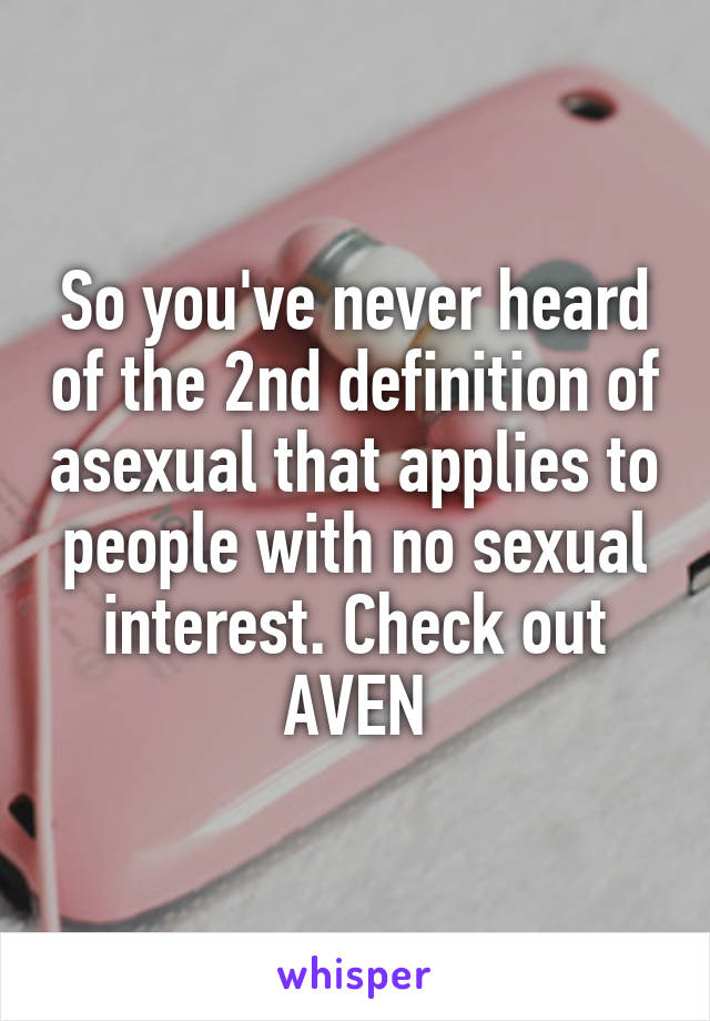 So you've never heard of the 2nd definition of asexual that applies to people with no sexual interest. Check out AVEN