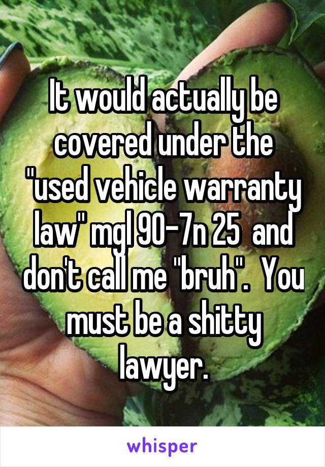 It would actually be covered under the "used vehicle warranty law" mgl 90-7n 25  and don't call me "bruh".  You must be a shitty lawyer.