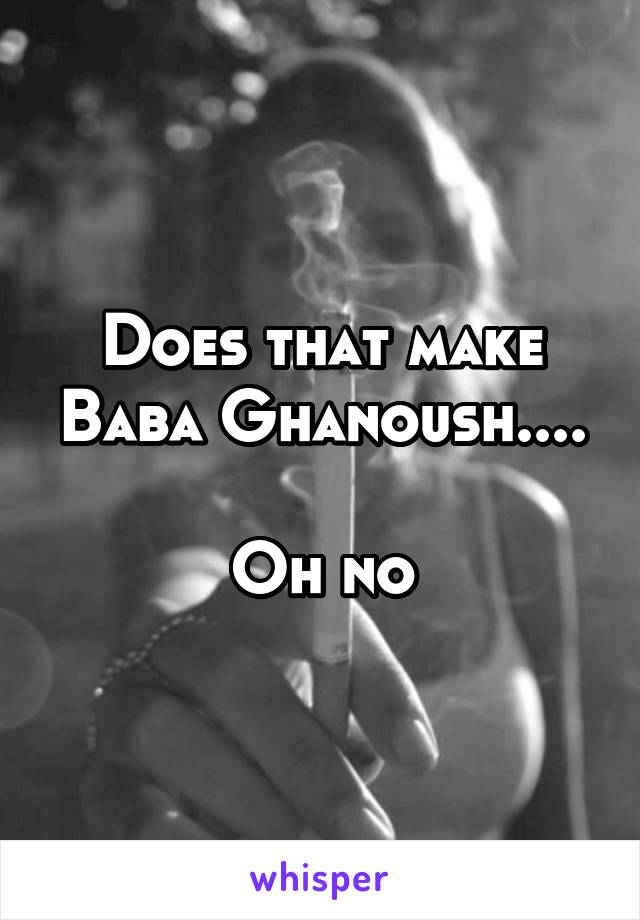 Does that make Baba Ghanoush....

Oh no