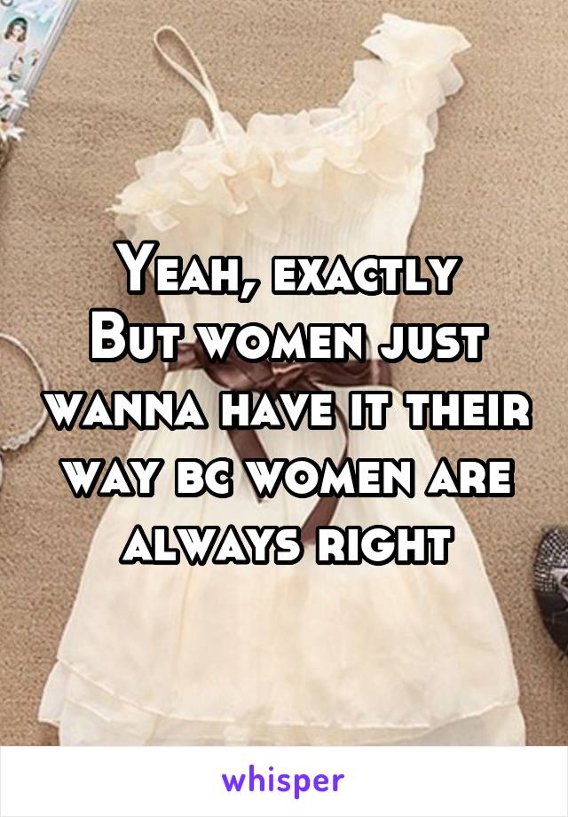 Yeah, exactly
But women just wanna have it their way bc women are always right