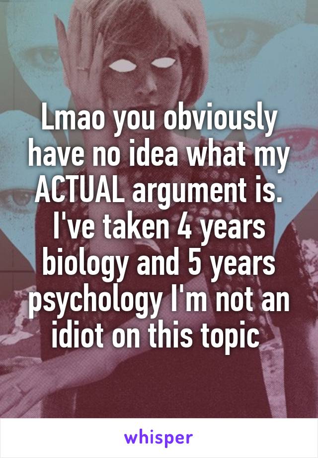 Lmao you obviously have no idea what my ACTUAL argument is. I've taken 4 years biology and 5 years psychology I'm not an idiot on this topic 