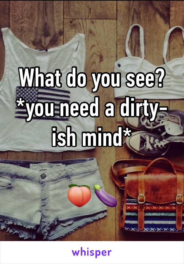 What do you see? 
*you need a dirty-ish mind*

🍑🍆