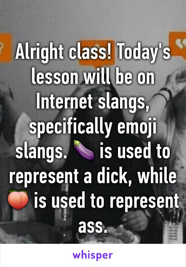 Alright class! Today's lesson will be on Internet slangs, specifically emoji slangs. 🍆 is used to represent a dick, while 🍑 is used to represent ass.