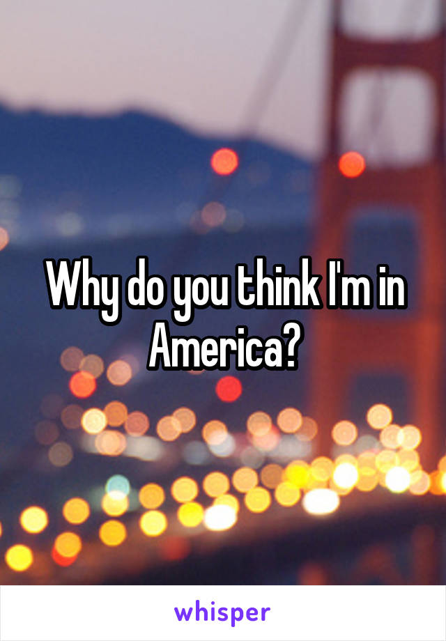 Why do you think I'm in America?