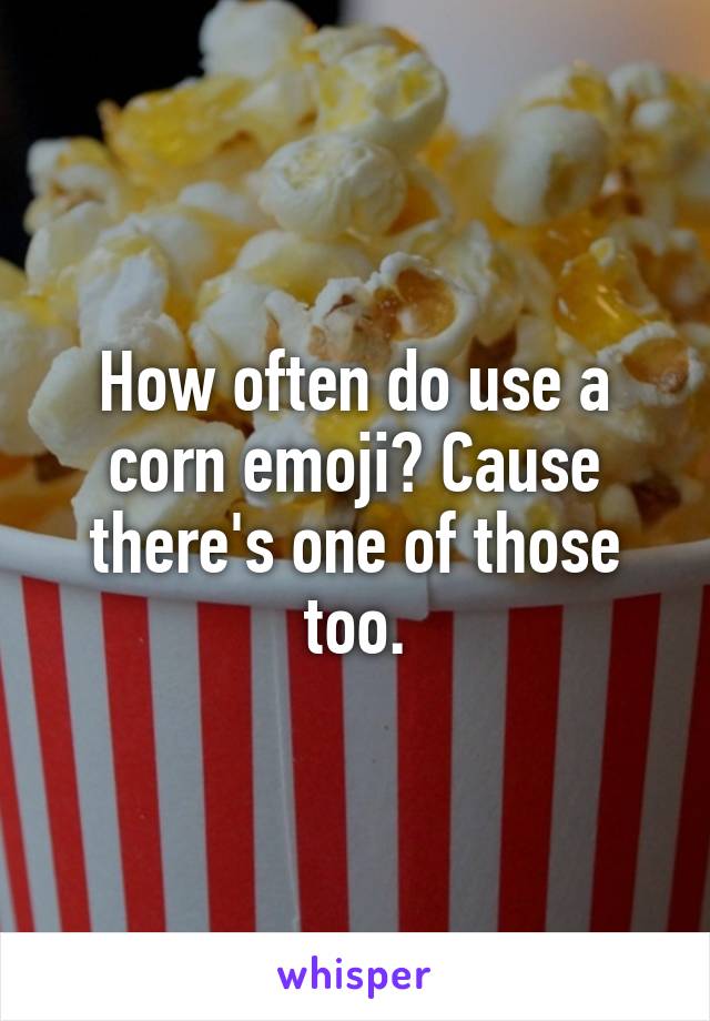 How often do use a corn emoji? Cause there's one of those too.