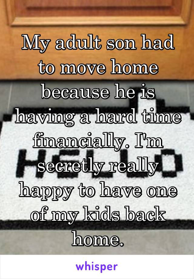 My adult son had to move home because he is having a hard time financially. I'm secretly really happy to have one of my kids back home.