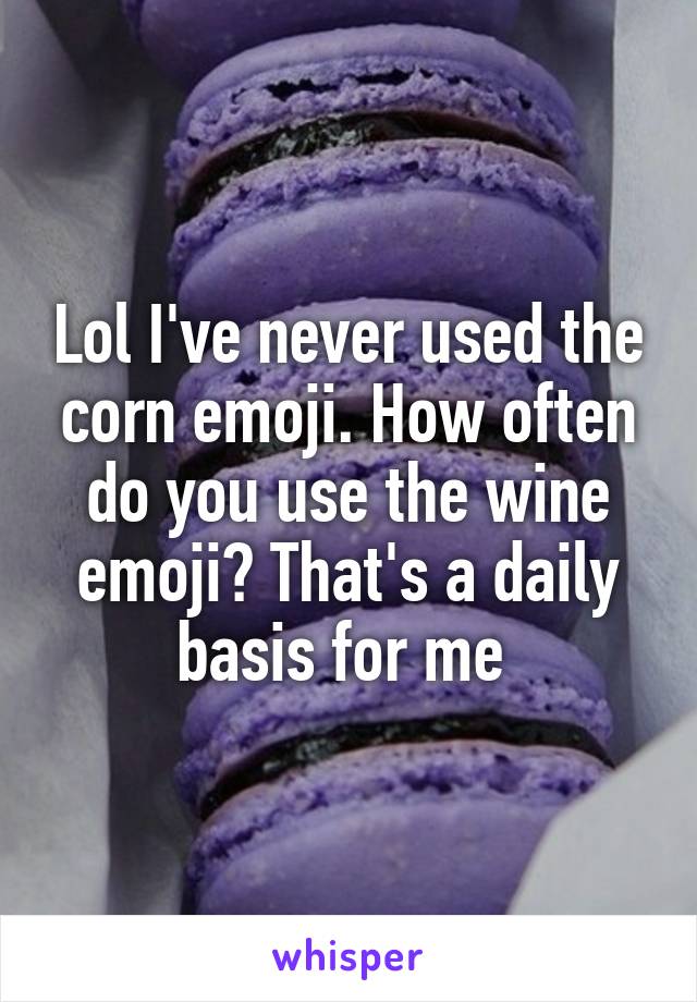 Lol I've never used the corn emoji. How often do you use the wine emoji? That's a daily basis for me 