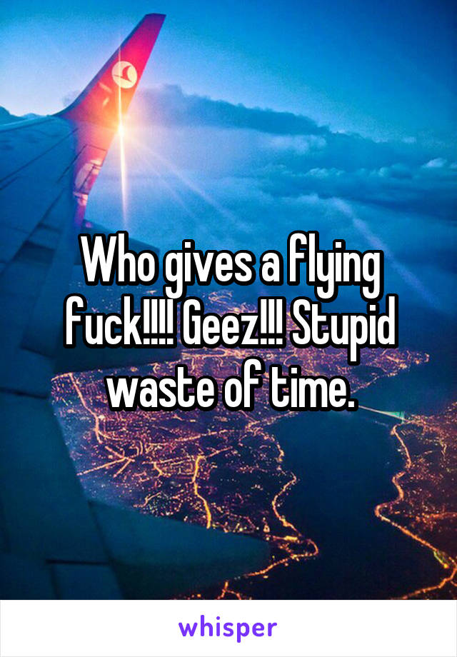 Who gives a flying fuck!!!! Geez!!! Stupid waste of time.