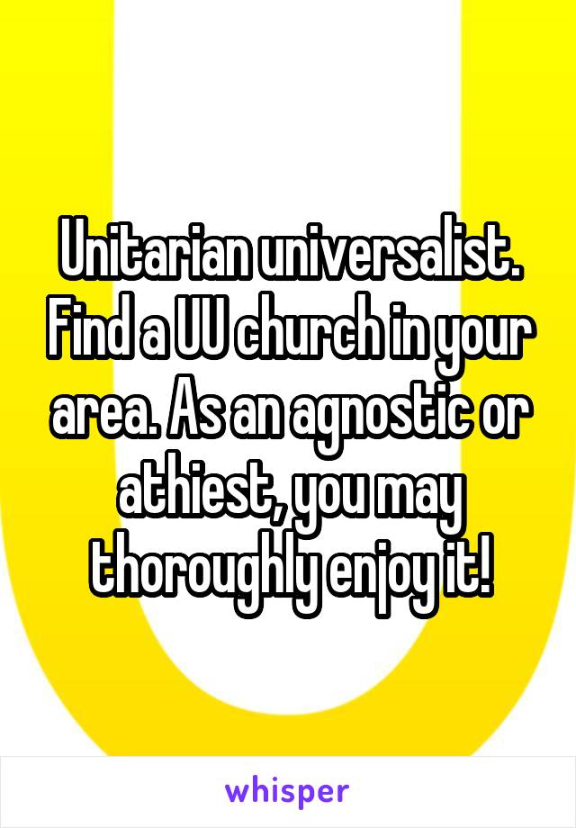 Unitarian universalist. Find a UU church in your area. As an agnostic or athiest, you may thoroughly enjoy it!