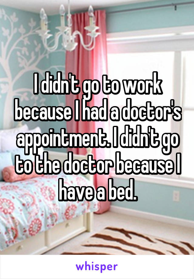 I didn't go to work because I had a doctor's appointment. I didn't go to the doctor because I have a bed.