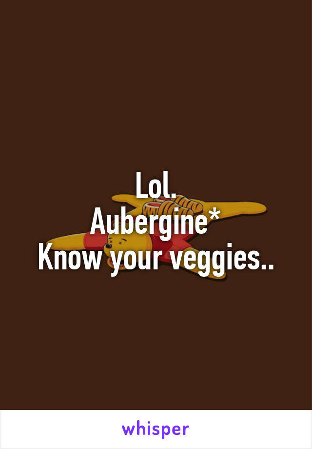 Lol.
Aubergine*
Know your veggies..