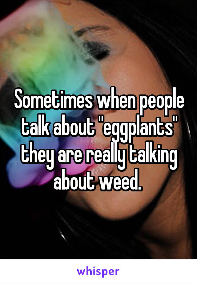 Sometimes when people talk about "eggplants" they are really talking about weed. 