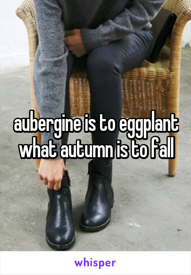 aubergine is to eggplant what autumn is to fall