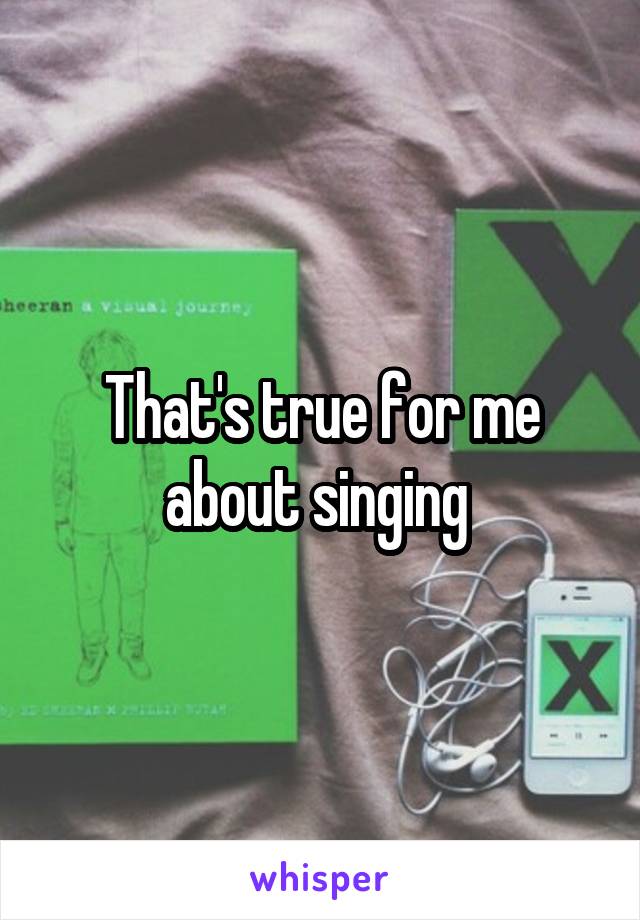 That's true for me about singing 