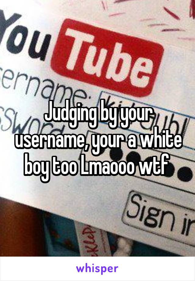 Judging by your username, your a white boy too Lmaooo wtf 