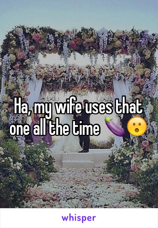 Ha, my wife uses that one all the time 🍆😮