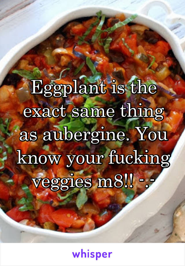 Eggplant is the exact same thing as aubergine. You know your fucking veggies m8!! -.-