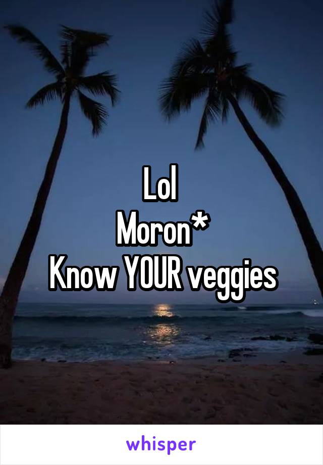 Lol 
Moron*
Know YOUR veggies