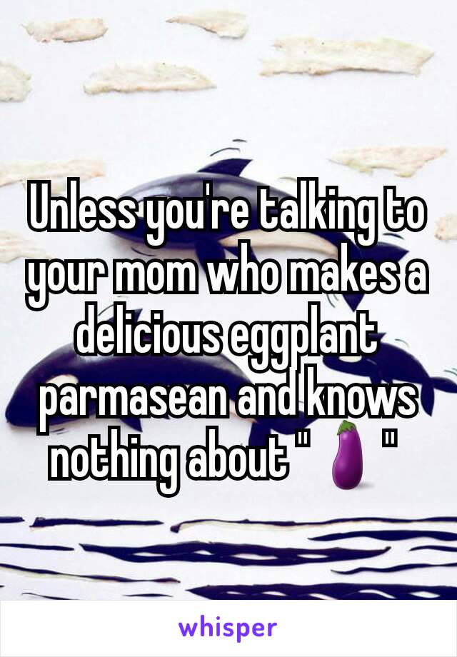 Unless you're talking to your mom who makes a delicious eggplant parmasean and knows nothing about "🍆" 