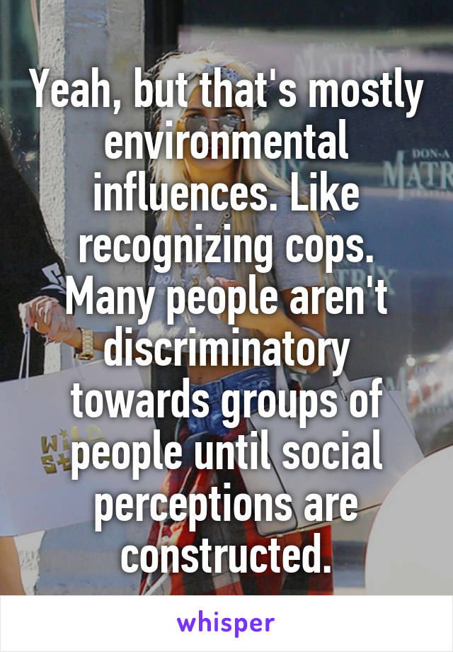 Yeah, but that's mostly environmental influences. Like recognizing cops. Many people aren't discriminatory towards groups of people until social perceptions are constructed.