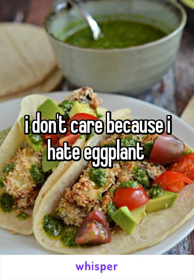 i don't care because i hate eggplant 