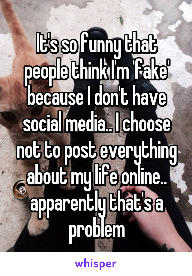 It's so funny that people think I'm 'fake' because I don't have social media.. I choose not to post everything about my life online.. apparently that's a problem