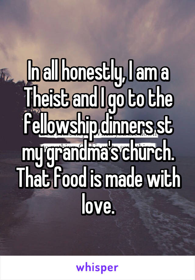 In all honestly, I am a Theist and I go to the fellowship dinners st my grandma's church. That food is made with love.