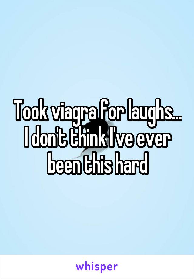 Took viagra for laughs... I don't think I've ever been this hard