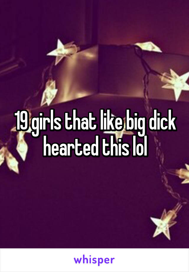 19 girls that like big dick hearted this lol