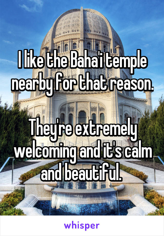 I like the Baha'i temple nearby for that reason. 
They're extremely welcoming and it's calm and beautiful. 