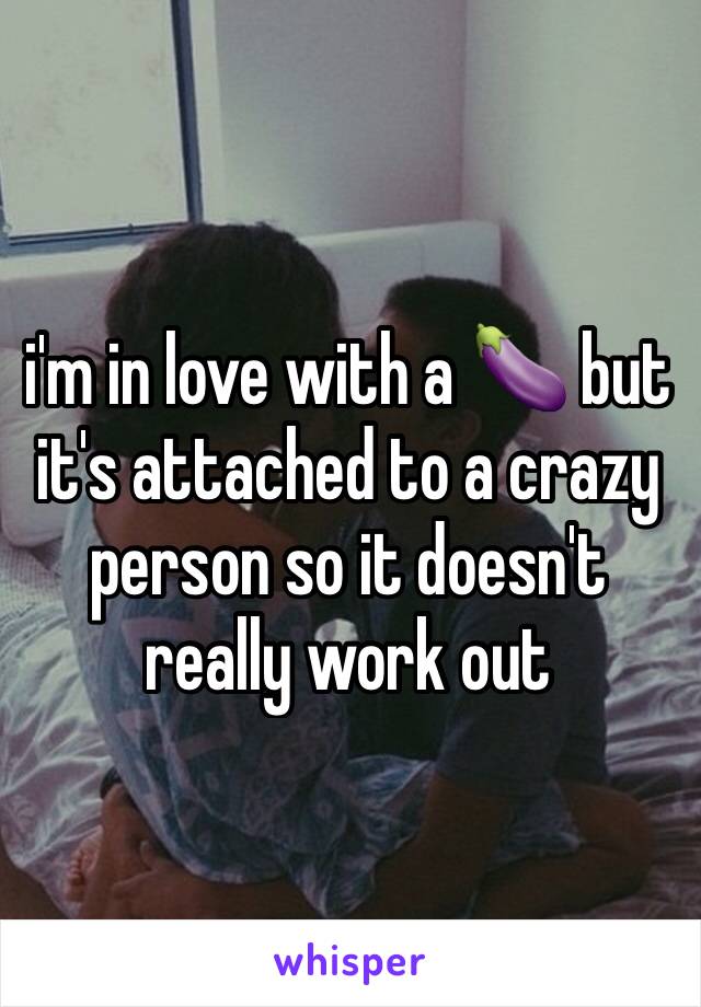 i'm in love with a 🍆 but it's attached to a crazy person so it doesn't really work out 