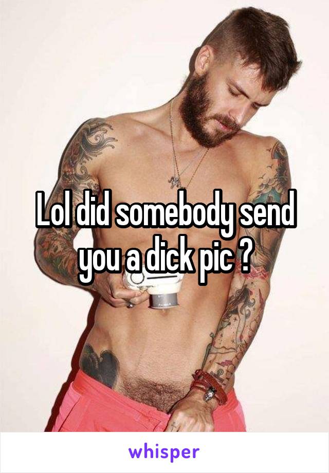 Lol did somebody send you a dick pic ?