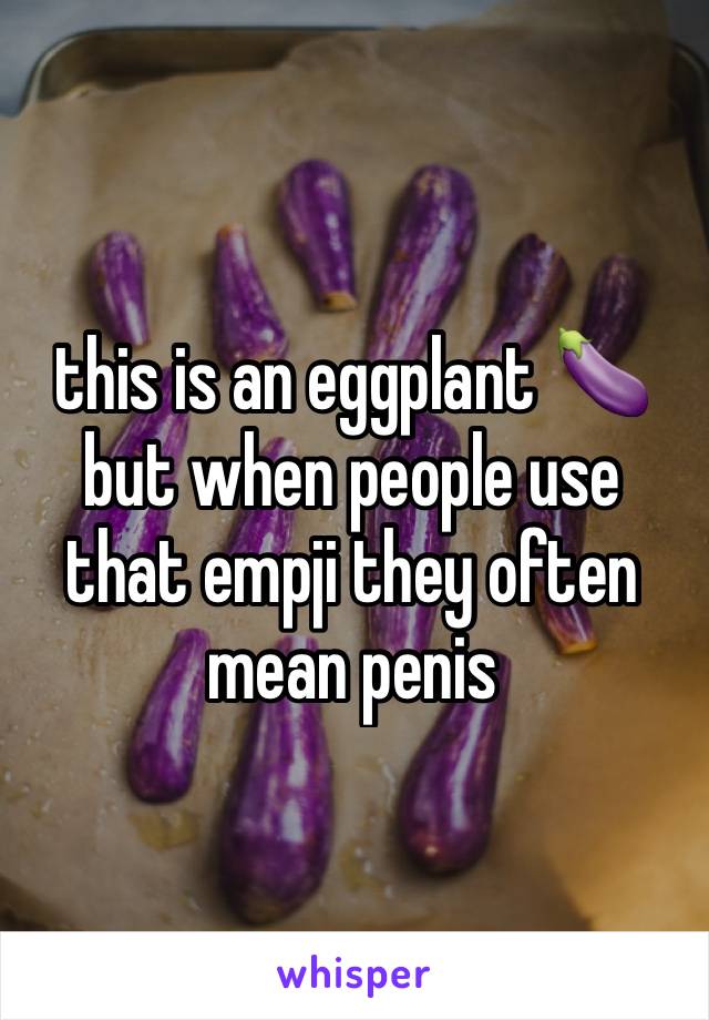 this is an eggplant 🍆 but when people use that empji they often mean penis