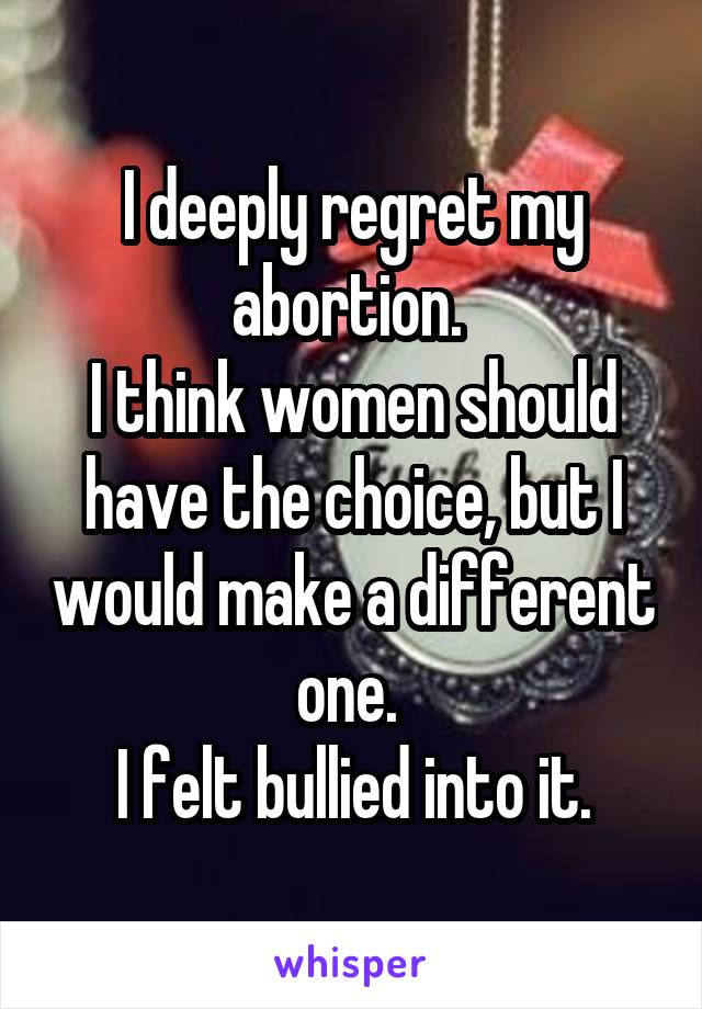 I deeply regret my abortion. 
I think women should have the choice, but I would make a different one. 
I felt bullied into it.