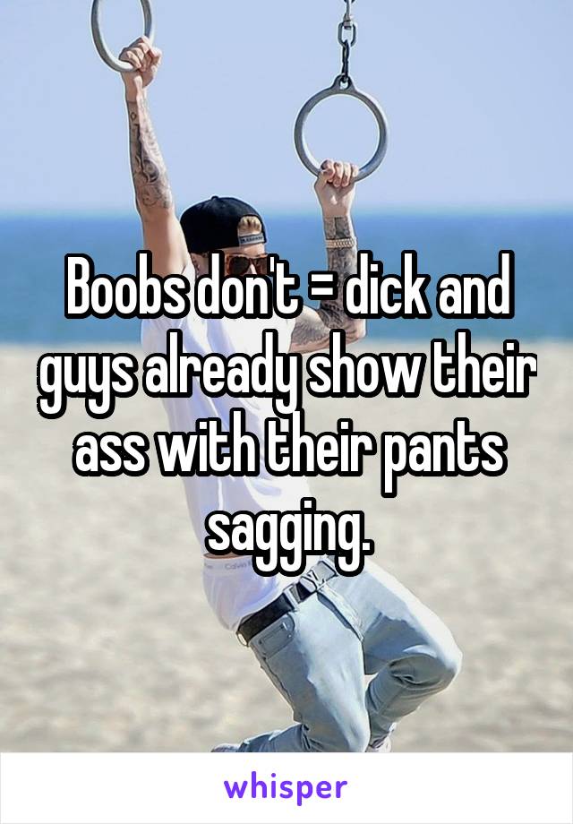 Boobs don't = dick and guys already show their ass with their pants sagging.