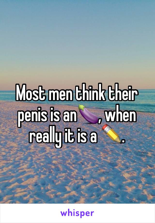 Most men think their penis is an🍆, when really it is a ✏️.