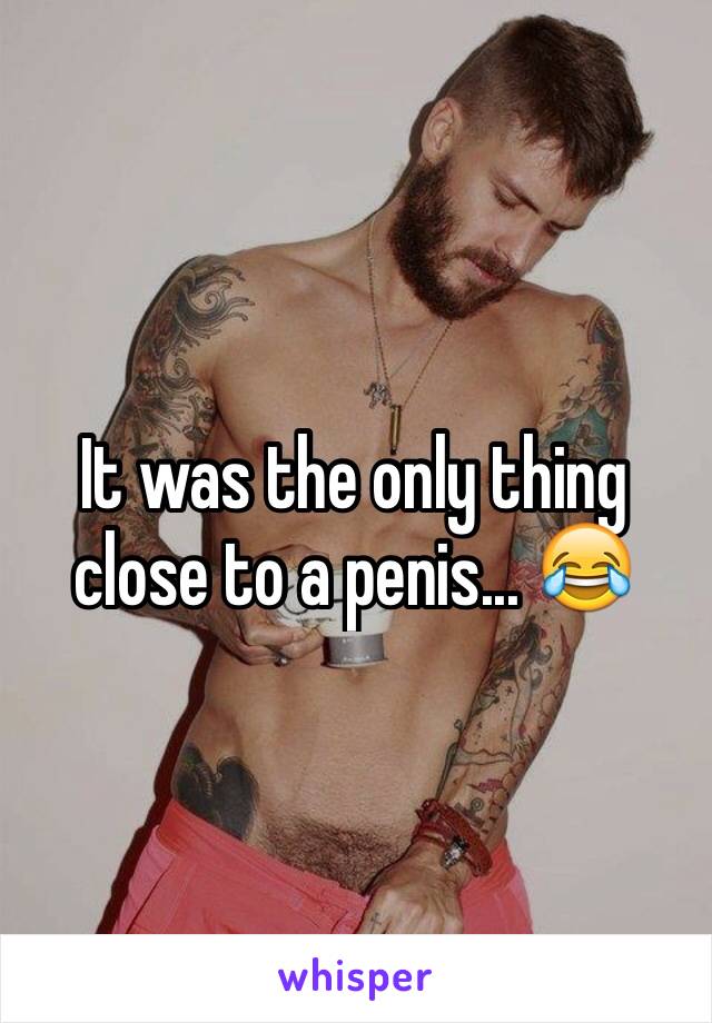 It was the only thing close to a penis... 😂