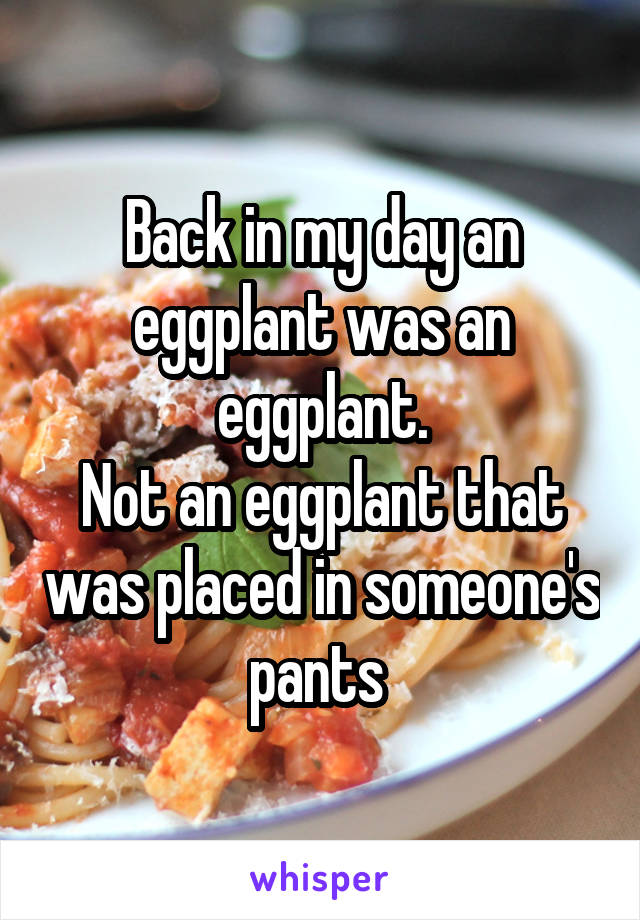 Back in my day an eggplant was an eggplant.
Not an eggplant that was placed in someone's pants 