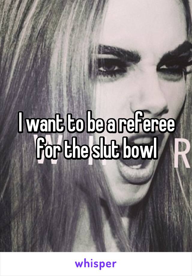 I want to be a referee for the slut bowl