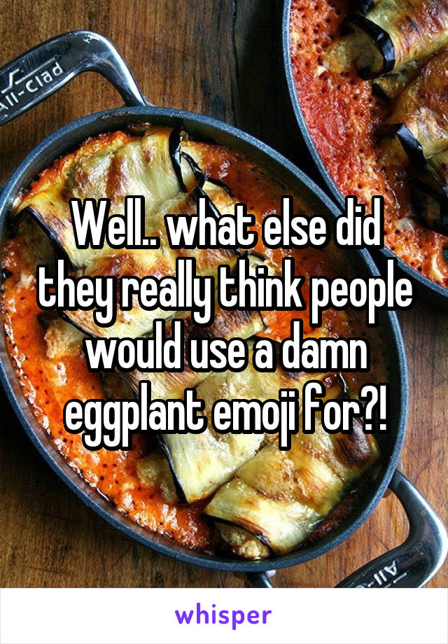 Well.. what else did they really think people would use a damn eggplant emoji for?!