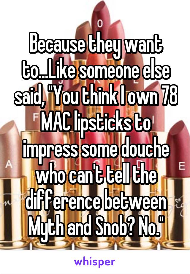 Because they want to...Like someone else said, "You think I own 78 MAC lipsticks to impress some douche who can't tell the difference between Myth and Snob? No."