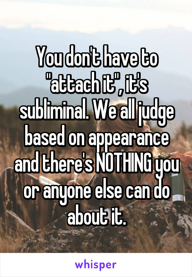 You don't have to "attach it", it's subliminal. We all judge based on appearance and there's NOTHING you or anyone else can do about it.