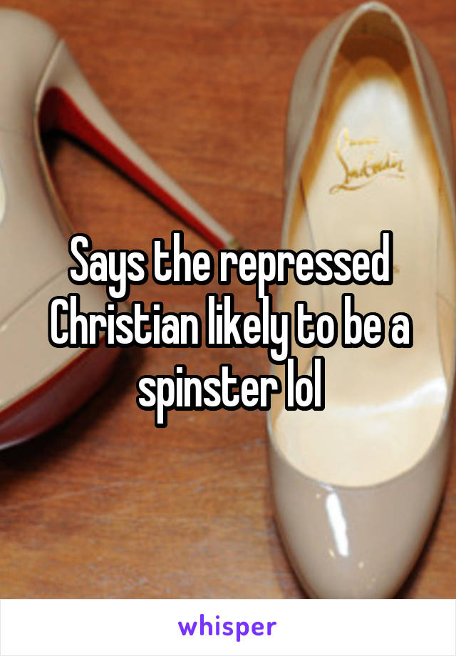 Says the repressed Christian likely to be a spinster lol