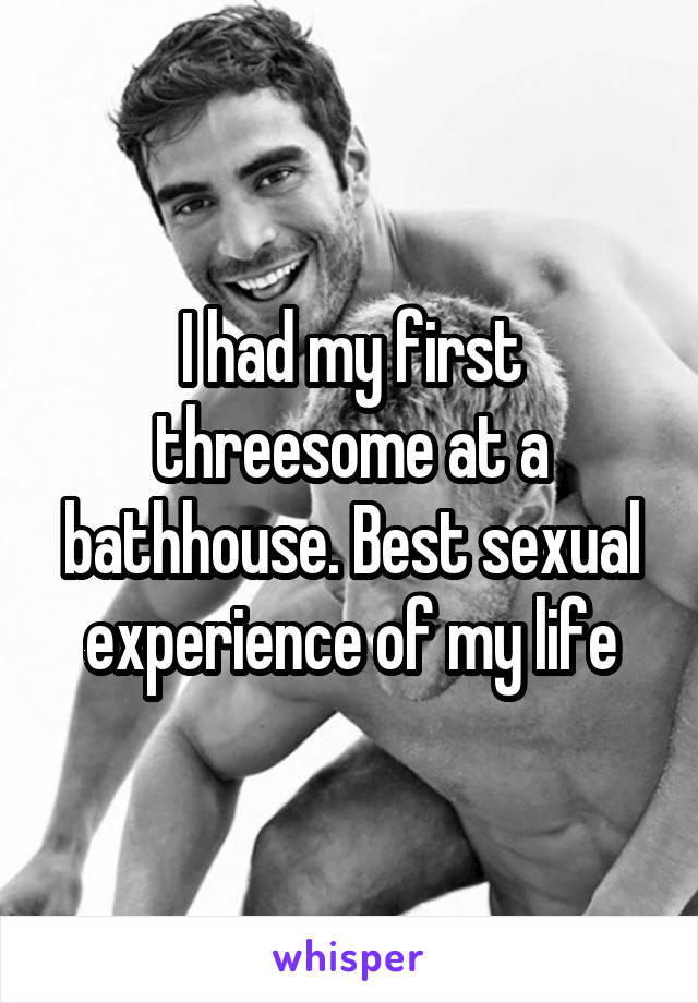 I had my first threesome at a bathhouse. Best sexual experience of my life