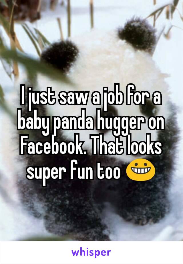 I just saw a job for a baby panda hugger on Facebook. That looks super fun too 😀