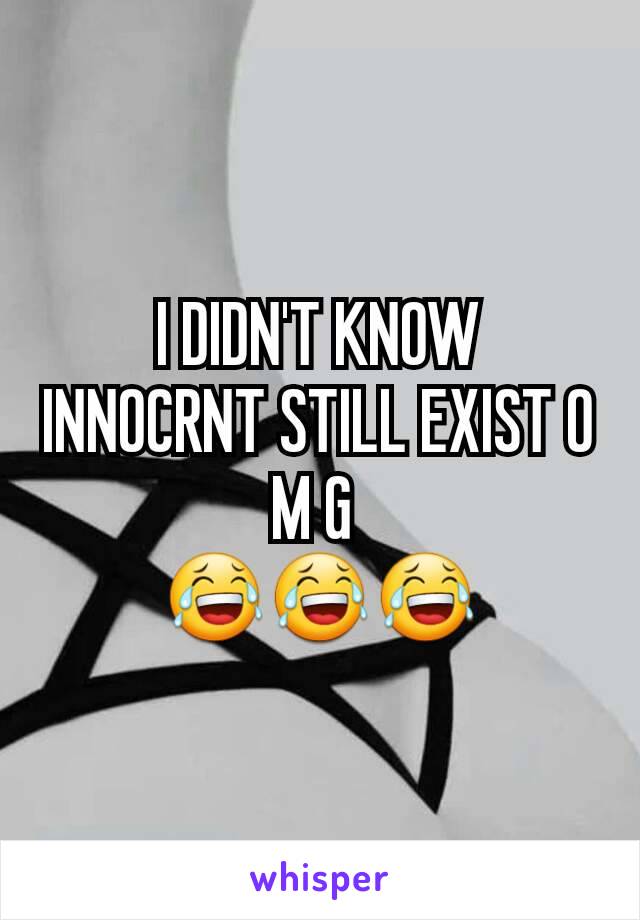 I DIDN'T KNOW INNOCRNT STILL EXIST O M G 
😂😂😂