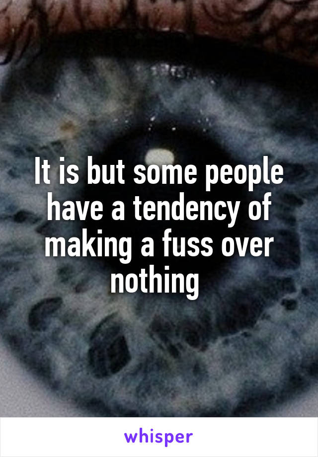 It is but some people have a tendency of making a fuss over nothing 